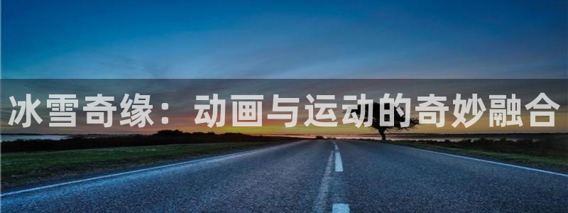 米兰体育综合官网：冰雪奇缘：动画与运动的奇妙融合