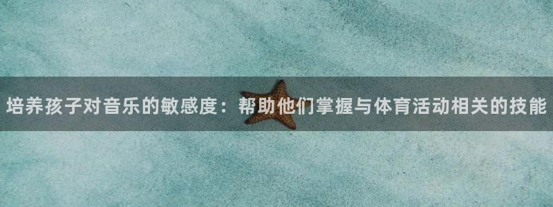 米兰体育在线：培养孩子对音乐的敏感度：帮助他们掌握与体育活动相关的技能