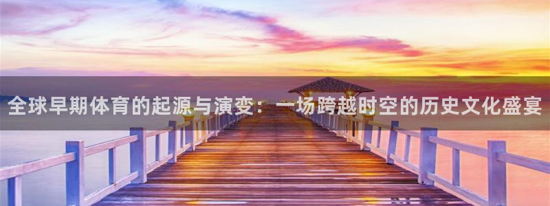 米兰体育网页版登录：全球早期体育的起源与演变：一场跨越时空的历史文化盛宴
