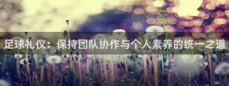 米兰体育综合官网：足球礼仪：保持团队协作与个人素养的统一之道