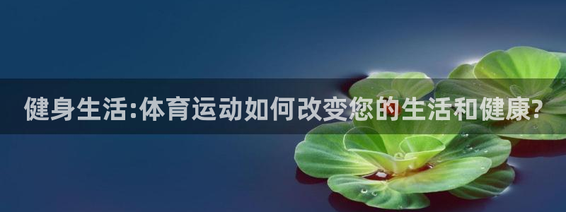 米兰体育官网入口：健身生活:体育运动如何改变您的生活和健康?